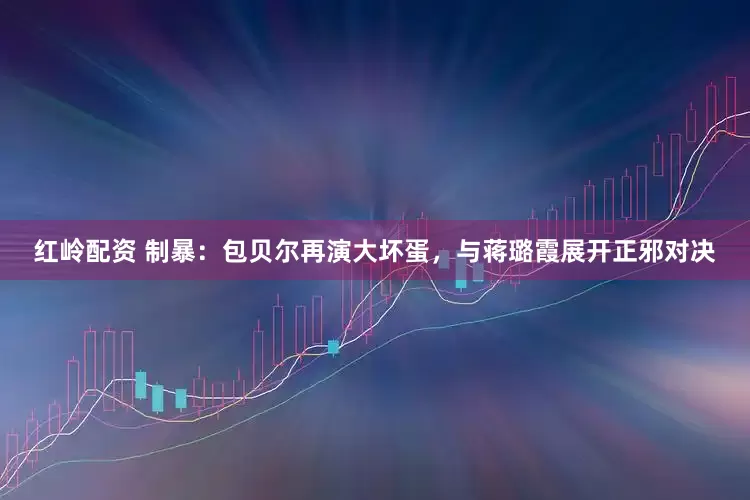 红岭配资 制暴：包贝尔再演大坏蛋，与蒋璐霞展开正邪对决