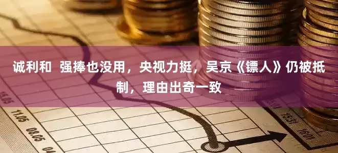诚利和  强捧也没用，央视力挺，吴京《镖人》仍被抵制，理由出奇一致