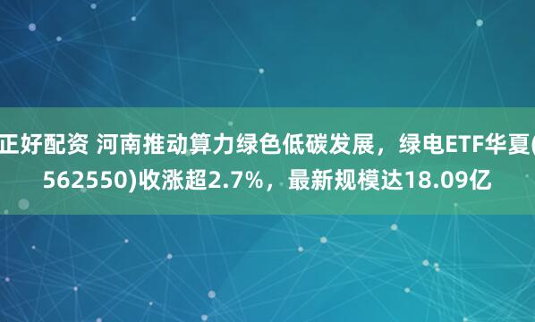 正好配资 河南推动算力绿色低碳发展，绿电ETF华夏(562550)收涨超2.7%，最新规模达18.09亿